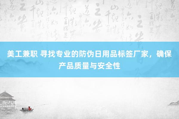 美工兼职 寻找专业的防伪日用品标签厂家，确保产品质量与安全性