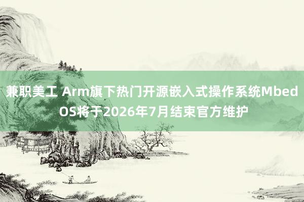 兼职美工 Arm旗下热门开源嵌入式操作系统Mbed OS将于2026年7月结束官方维护