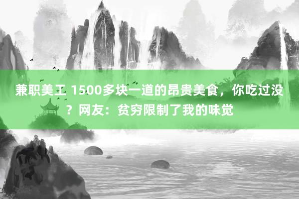 兼职美工 1500多块一道的昂贵美食，你吃过没？网友：贫穷限制了我的味觉