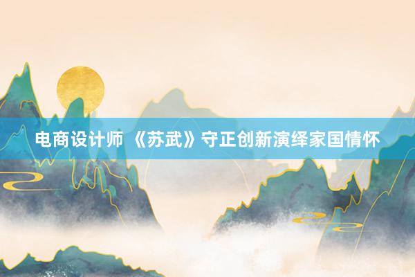 电商设计师 《苏武》守正创新演绎家国情怀